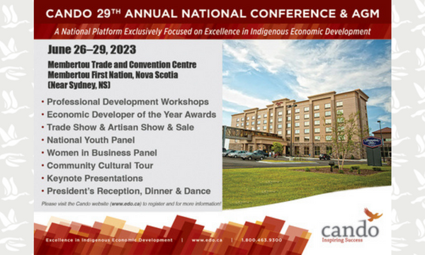 Image of building with text: "Cando 29th annual national conference and AGM. A national platform exclusively focused on excellence in indigenous economic development. Juen 26-29, 2023. Membertou trade and convention centre. Membertou First Nation, Nova Scotia. Near Sydney, NS. Professional development workshops, economic developer of the year awards, trade show and artisan show and sale, national youth panel, women in business panel, community cultural tour, keynote presentations, president's reception, dinner and dance. Please visit the Condo website (edo.ca) for more information." Includes Cando's logo.